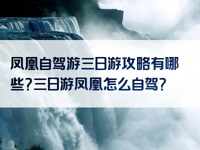 凤凰自驾游三日游攻略有哪些？三日游凤凰怎么自驾？