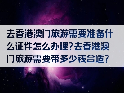 去香港澳门旅游需要准备什么证件怎么办理？去香港澳门旅游需要带多少钱合适？