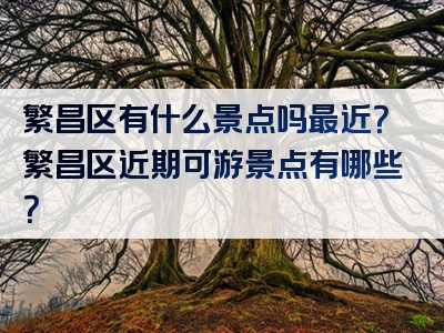 繁昌区有什么景点吗最近？繁昌区近期可游景点有哪些？