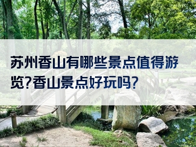 苏州香山有哪些景点值得游览？香山景点好玩吗？