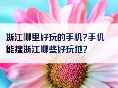 浙江哪里好玩的手机？手机能搜浙江哪些好玩地？