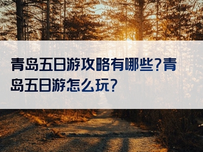 青岛五日游攻略有哪些？青岛五日游怎么玩？