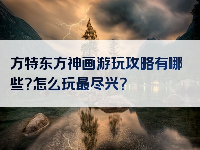 方特东方神画游玩攻略有哪些？怎么玩最尽兴？