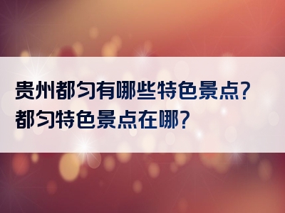 贵州都匀有哪些特色景点？都匀特色景点在哪？