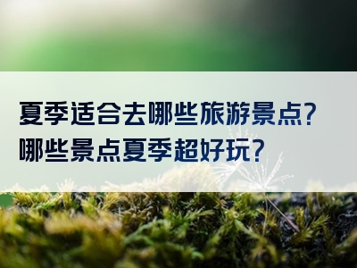 夏季适合去哪些旅游景点？哪些景点夏季超好玩？