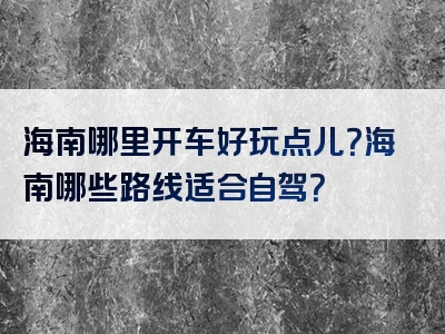 海南哪里开车好玩点儿？海南哪些路线适合自驾？
