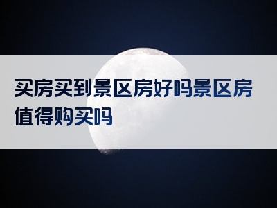 买房买到景区房好吗景区房值得购买吗
