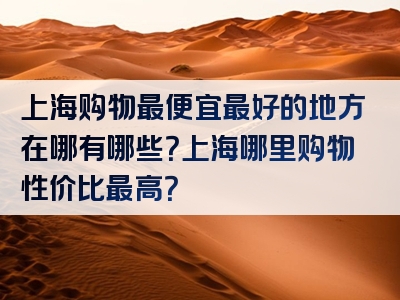 上海购物最便宜最好的地方在哪有哪些？上海哪里购物性价比最高？