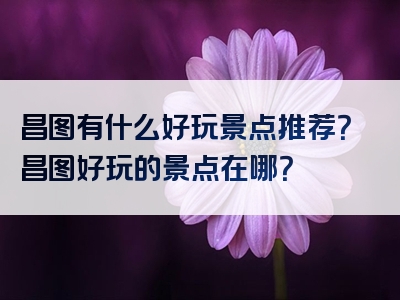 昌图有什么好玩景点推荐？昌图好玩的景点在哪？