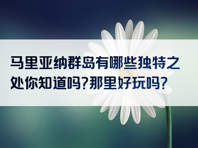 马里亚纳群岛有哪些独特之处你知道吗？那里好玩吗？