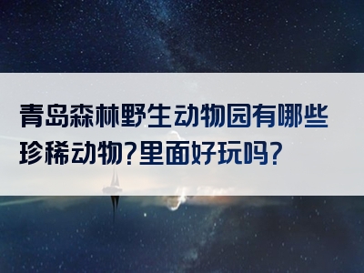 青岛森林野生动物园有哪些珍稀动物？里面好玩吗？