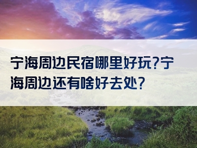 宁海周边民宿哪里好玩？宁海周边还有啥好去处？