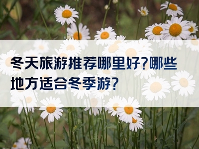 冬天旅游推荐哪里好？哪些地方适合冬季游？
