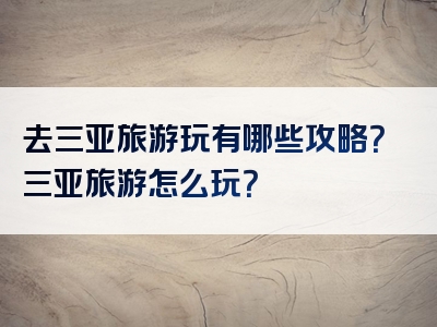 去三亚旅游玩有哪些攻略？三亚旅游怎么玩？