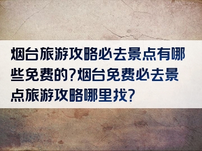 烟台旅游攻略必去景点有哪些免费的？烟台免费必去景点旅游攻略哪里找？
