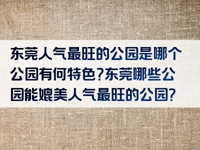 东莞人气最旺的公园是哪个公园有何特色？东莞哪些公园能媲美人气最旺的公园？