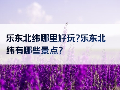 乐东北纬哪里好玩？乐东北纬有哪些景点？