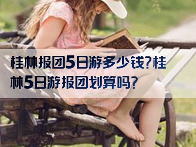 桂林报团5日游多少钱？桂林5日游报团划算吗？