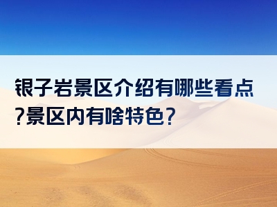 银子岩景区介绍有哪些看点？景区内有啥特色？