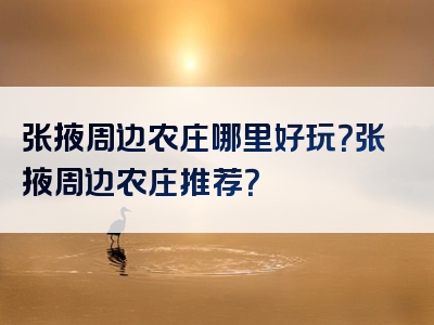 张掖周边农庄哪里好玩？张掖周边农庄推荐？