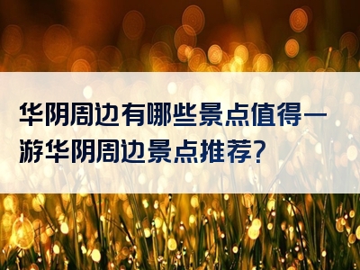 华阴周边有哪些景点值得一游华阴周边景点推荐？