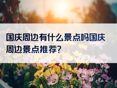 国庆周边有什么景点吗国庆周边景点推荐？