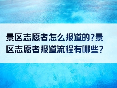 景区志愿者怎么报道的？景区志愿者报道流程有哪些？
