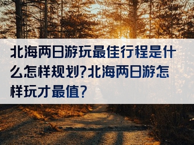 北海两日游玩最佳行程是什么怎样规划？北海两日游怎样玩才最值？
