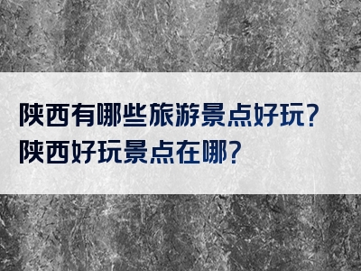 陕西有哪些旅游景点好玩？陕西好玩景点在哪？