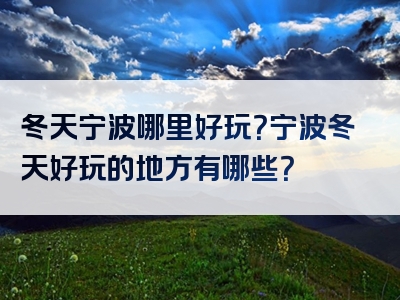 冬天宁波哪里好玩？宁波冬天好玩的地方有哪些？