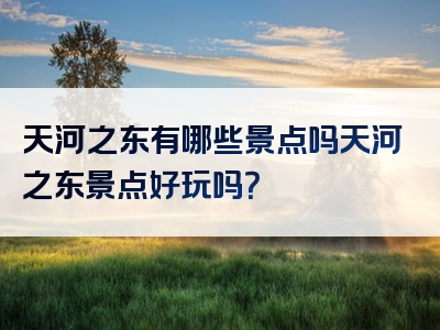 天河之东有哪些景点吗天河之东景点好玩吗？