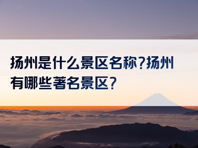 扬州是什么景区名称？扬州有哪些著名景区？