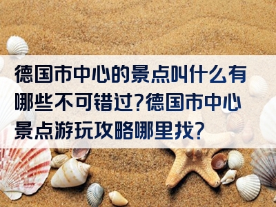 德国市中心的景点叫什么有哪些不可错过？德国市中心景点游玩攻略哪里找？