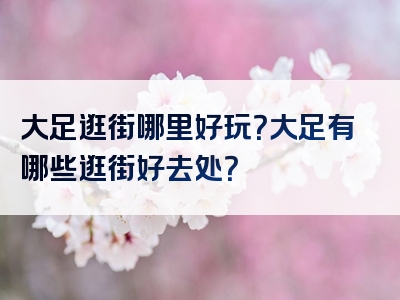 大足逛街哪里好玩？大足有哪些逛街好去处？