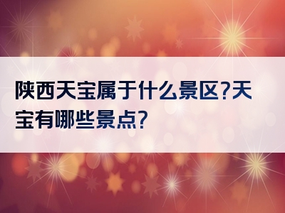 陕西天宝属于什么景区？天宝有哪些景点？