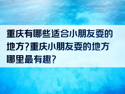 重庆有哪些适合小朋友耍的地方？重庆小朋友耍的地方哪里最有趣？