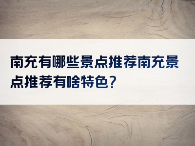 南充有哪些景点推荐南充景点推荐有啥特色？