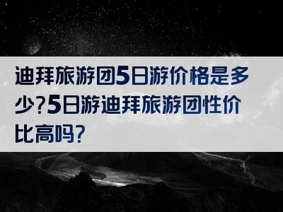 迪拜旅游团5日游价格是多少？5日游迪拜旅游团性价比高吗？