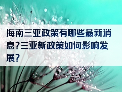 海南三亚政策有哪些最新消息？三亚新政策如何影响发展？