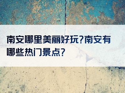 南安哪里美丽好玩？南安有哪些热门景点？