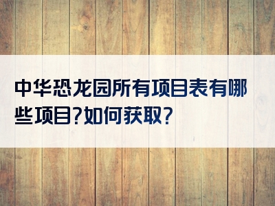 中华恐龙园所有项目表有哪些项目？如何获取？