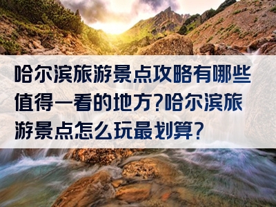 哈尔滨旅游景点攻略有哪些值得一看的地方？哈尔滨旅游景点怎么玩最划算？
