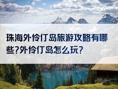 珠海外伶仃岛旅游攻略有哪些？外伶仃岛怎么玩？