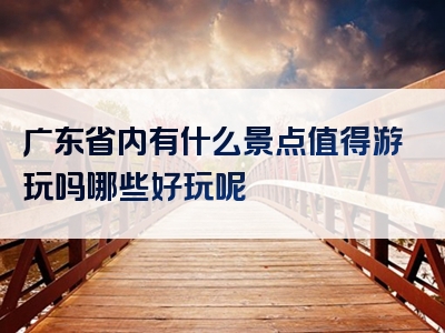 广东省内有什么景点值得游玩吗哪些好玩呢