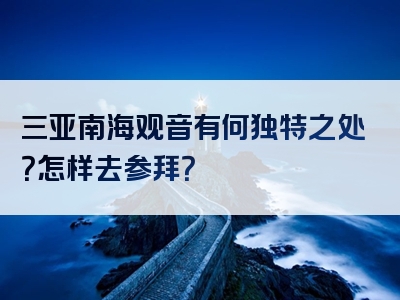 三亚南海观音有何独特之处？怎样去参拜？