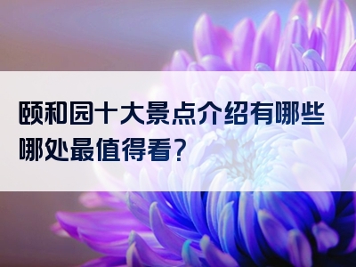 颐和园十大景点介绍有哪些哪处最值得看？