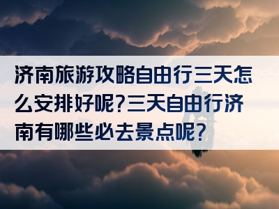 济南旅游攻略自由行三天怎么安排好呢？三天自由行济南有哪些必去景点呢？