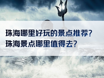 珠海哪里好玩的景点推荐？珠海景点哪里值得去？