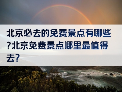 北京必去的免费景点有哪些？北京免费景点哪里最值得去？