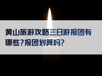 黄山旅游攻略三日游报团有哪些？报团划算吗？